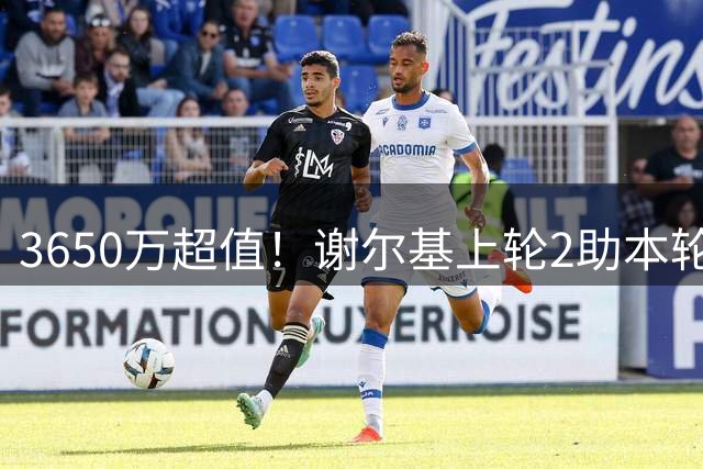 3650万超值！谢尔基上轮2助本轮双响，上赛季10球15助身价9000万